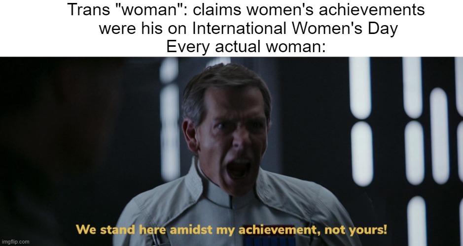 I never thought I'd find myself agreeing with feminists. | Trans "woman": claims women's achievements
 were his on International Women's Day
Every actual woman: | image tagged in we stand here amidst my achievement not yours,international women's day,feminism | made w/ Imgflip meme maker
