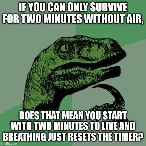ohh man | IF YOU CAN ONLY SURVIVE FOR TWO MINUTES WITHOUT AIR, DOES THAT MEAN YOU START WITH TWO MINUTES TO LIVE AND BREATHING JUST RESETS THE TIMER? | image tagged in memes,philosoraptor | made w/ Imgflip meme maker