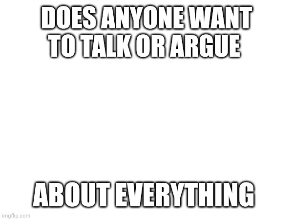 I'm bored | DOES ANYONE WANT TO TALK OR ARGUE; ABOUT EVERYTHING | image tagged in talk | made w/ Imgflip meme maker