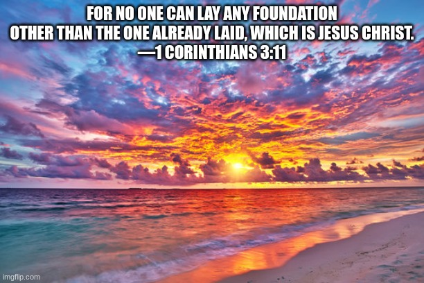 FOR NO ONE CAN LAY ANY FOUNDATION OTHER THAN THE ONE ALREADY LAID, WHICH IS JESUS CHRIST.
—1 CORINTHIANS 3:11 | made w/ Imgflip meme maker