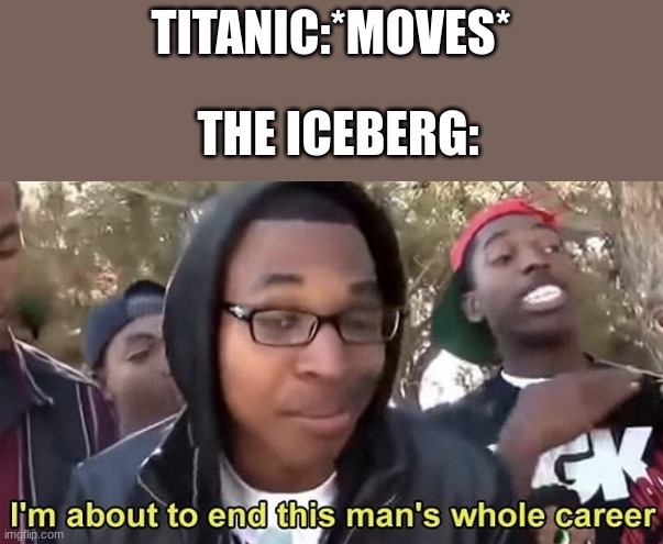 memes | TITANIC:*MOVES*; THE ICEBERG: | image tagged in im gonna end this mans whole career,memes,relateable,funny memes,titanic | made w/ Imgflip meme maker
