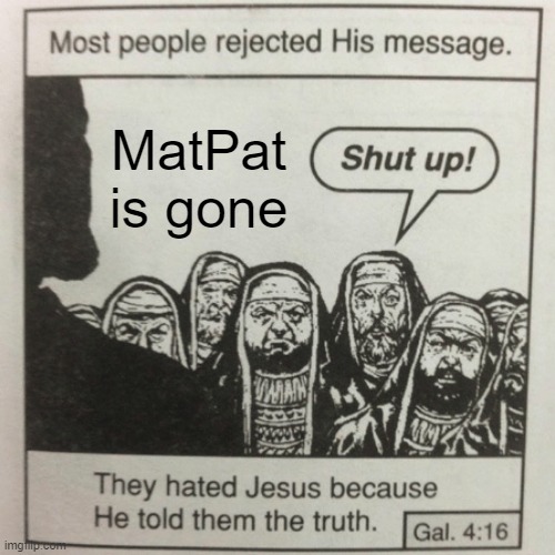 He's gone, NOOOOO | MatPat is gone | image tagged in they hated jesus because he told them the truth,memes,funny | made w/ Imgflip meme maker