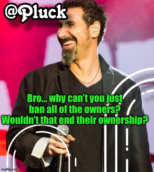 Showe thoughts | Bro… why can’t you just ban all of the owners? Wouldn’t that end their ownership? | image tagged in pluck s official announcement | made w/ Imgflip meme maker