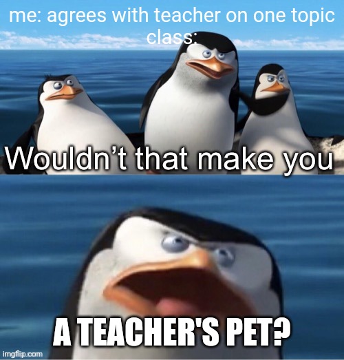 Wouldn’t that make you | me: agrees with teacher on one topic
class:; A TEACHER'S PET? | image tagged in wouldn t that make you | made w/ Imgflip meme maker
