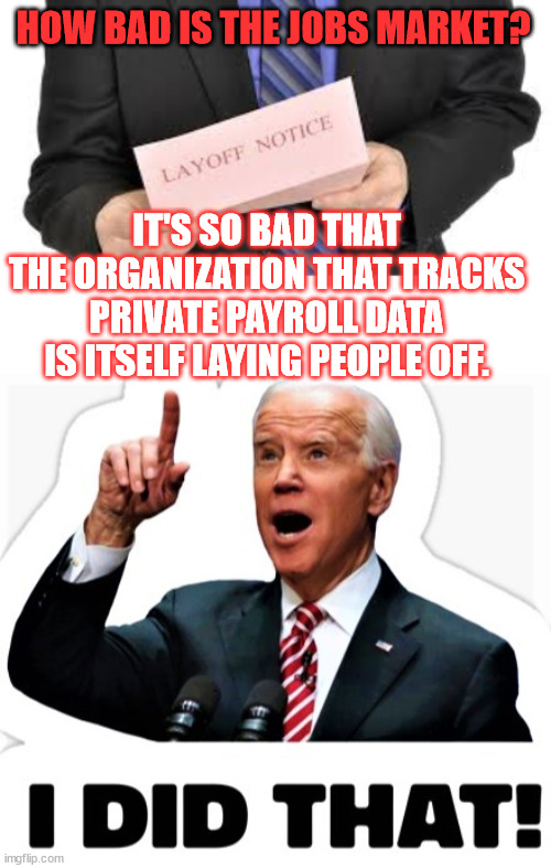 Bidenomics... working as planned | HOW BAD IS THE JOBS MARKET? IT'S SO BAD THAT THE ORGANIZATION THAT TRACKS PRIVATE PAYROLL DATA IS ITSELF LAYING PEOPLE OFF. | image tagged in biden - i did that,bidenomics | made w/ Imgflip meme maker
