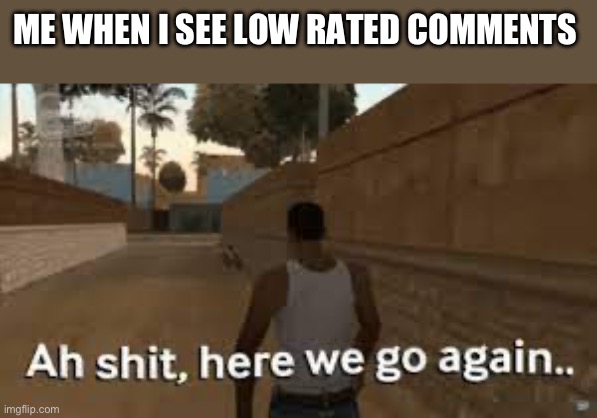 Here we go again | ME WHEN I SEE LOW RATED COMMENTS | image tagged in here we go again | made w/ Imgflip meme maker