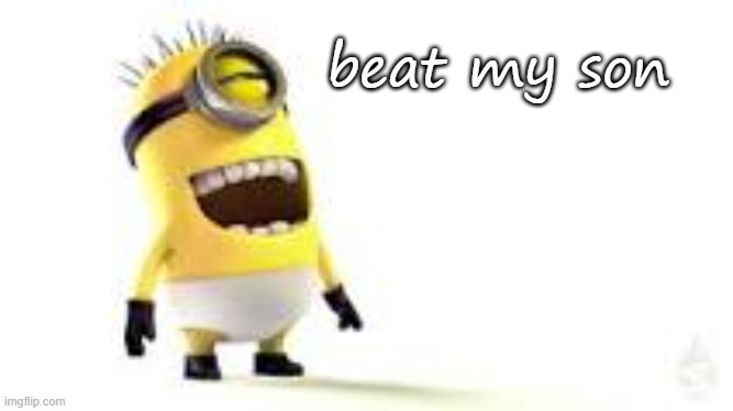 this is so me | beat my son | image tagged in minion meme,cute | made w/ Imgflip meme maker