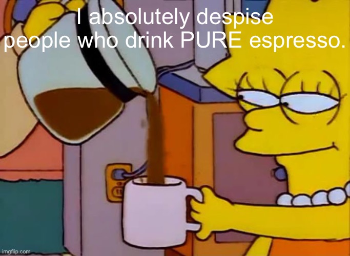 Lisa Simpson Coffee That x shit | I absolutely despise people who drink PURE espresso. | image tagged in lisa simpson coffee that x shit | made w/ Imgflip meme maker