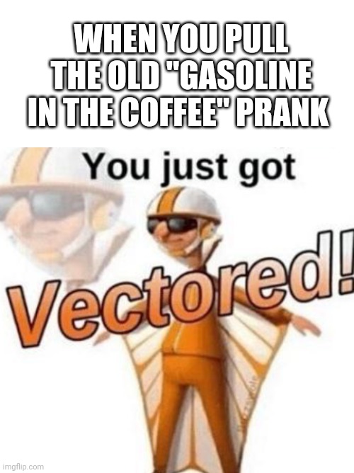 This is why my friends don't talk to me anymore | WHEN YOU PULL THE OLD "GASOLINE IN THE COFFEE" PRANK | image tagged in blank white template,you just got vectored,gasoline,coffee,prank | made w/ Imgflip meme maker