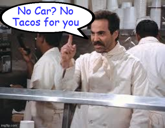 soup nazi | No Car? No Tacos for you | image tagged in soup nazi | made w/ Imgflip meme maker
