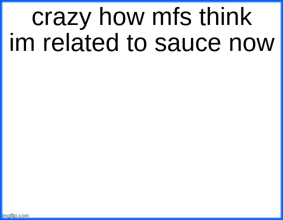 blue box | crazy how mfs think im related to sauce now | image tagged in blue box | made w/ Imgflip meme maker