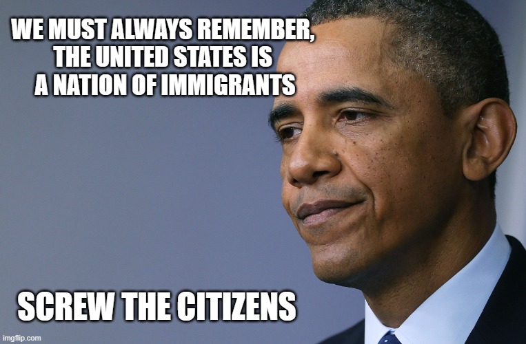 Nation of... Messaging | WE MUST ALWAYS REMEMBER, 
THE UNITED STATES IS 
A NATION OF IMMIGRANTS; SCREW THE CITIZENS | image tagged in president barack obama | made w/ Imgflip meme maker