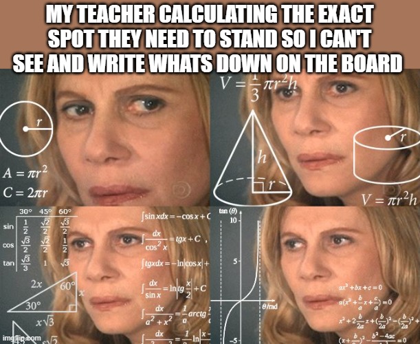 well I guess I won't write it down | MY TEACHER CALCULATING THE EXACT SPOT THEY NEED TO STAND SO I CAN'T SEE AND WRITE WHATS DOWN ON THE BOARD | image tagged in calculating meme | made w/ Imgflip meme maker