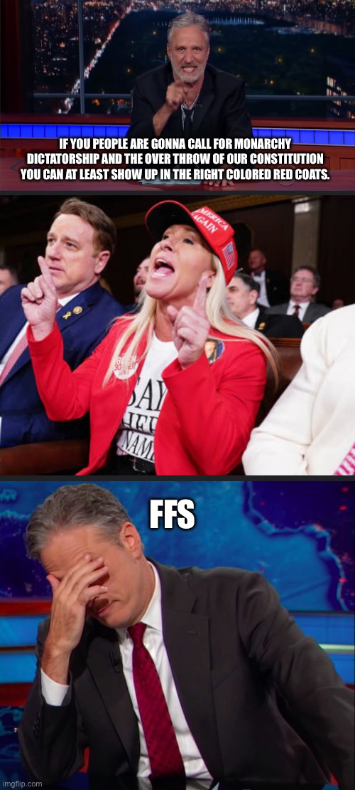 Uh Jon she beat you to it… | IF YOU PEOPLE ARE GONNA CALL FOR MONARCHY DICTATORSHIP AND THE OVER THROW OF OUR CONSTITUTION YOU CAN AT LEAST SHOW UP IN THE RIGHT COLORED RED COATS. FFS | image tagged in jon stewart sees your bs,jon stewart face-palm,maga redcoat,turncoat,traitors | made w/ Imgflip meme maker