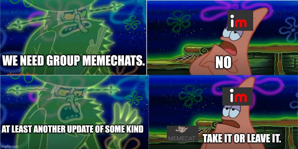 Idk | WE NEED GROUP MEMECHATS. NO; AT LEAST ANOTHER UPDATE OF SOME KIND; TAKE IT OR LEAVE IT. | image tagged in patrick make it 3 | made w/ Imgflip meme maker