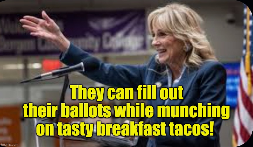 Jill Biden | They can fill out their ballots while munching on tasty breakfast tacos! | image tagged in jill biden | made w/ Imgflip meme maker