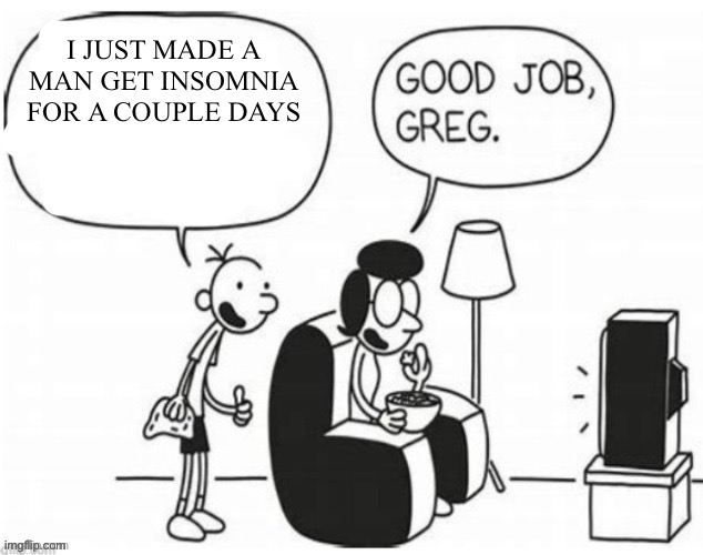 Good job, greg | I JUST MADE A MAN GET INSOMNIA FOR A COUPLE DAYS | image tagged in good job greg | made w/ Imgflip meme maker