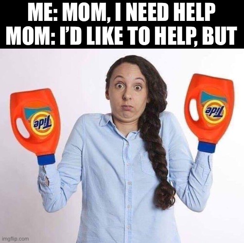 Help meeeeee | ME: MOM, I NEED HELP
MOM: I’D LIKE TO HELP, BUT | image tagged in tide,help,hands | made w/ Imgflip meme maker