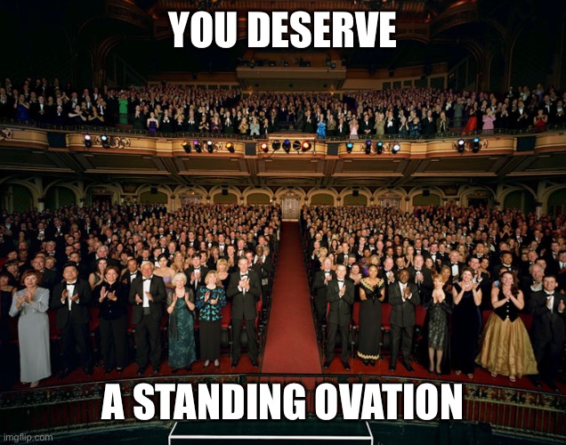 Standing ovation | YOU DESERVE A STANDING OVATION | image tagged in standing ovation | made w/ Imgflip meme maker