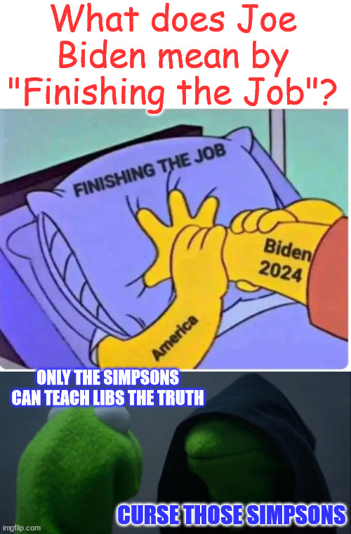 They want to "Finish The Job"...  Don't let them America... | What does Joe Biden mean by "Finishing the Job"? ONLY THE SIMPSONS CAN TEACH LIBS THE TRUTH; CURSE THOSE SIMPSONS | image tagged in memes,evil kermit,just say no to bidenomics,last chance america | made w/ Imgflip meme maker
