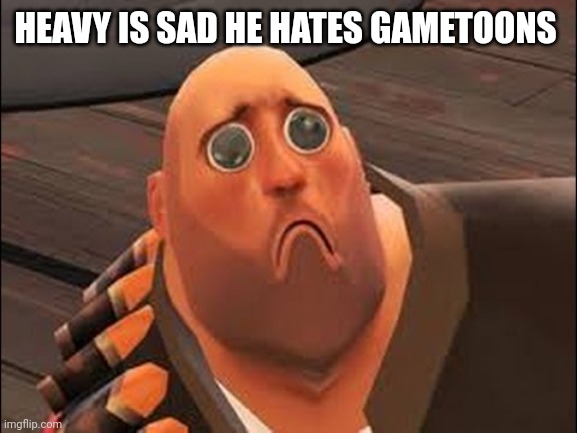 Sad Heavy | HEAVY IS SAD HE HATES GAMETOONS | image tagged in sad heavy | made w/ Imgflip meme maker