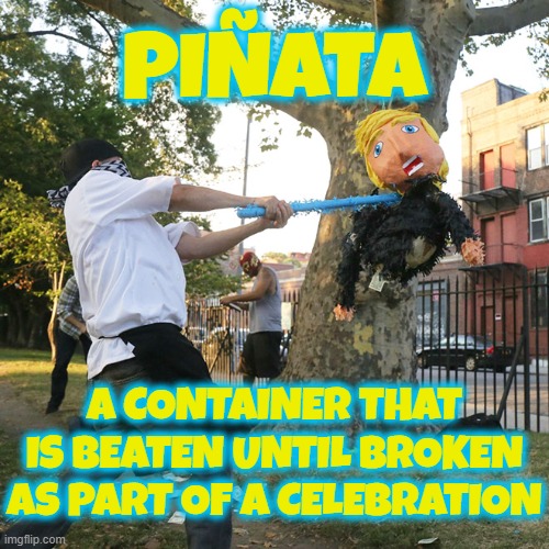 PIÑATA | PIÑATA; A CONTAINER THAT IS BEATEN UNTIL BROKEN AS PART OF A CELEBRATION | image tagged in pinata,beaten,broken,celebration,party,fun | made w/ Imgflip meme maker