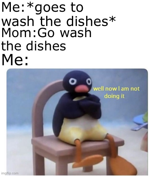 well now I am not doing it | Me:*goes to wash the dishes*; Mom:Go wash the dishes; Me: | image tagged in well now i am not doing it,relatable memes,parents | made w/ Imgflip meme maker