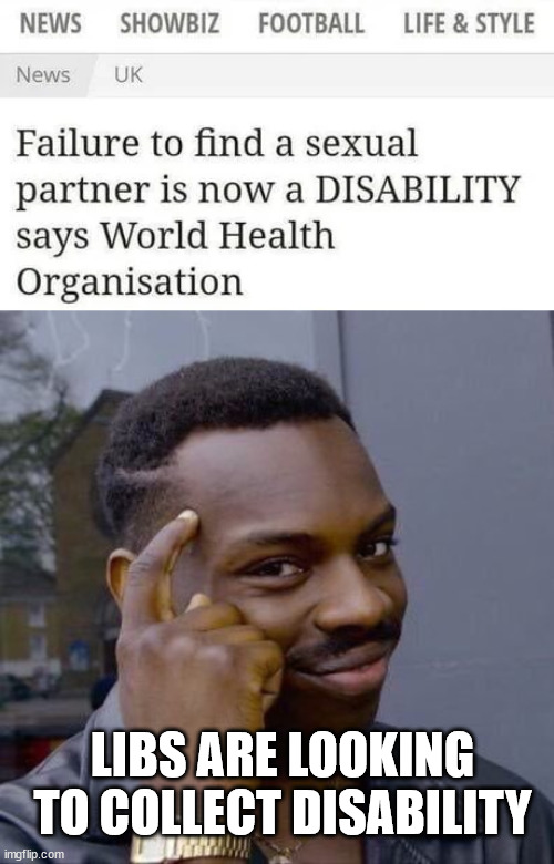 Makes perfect sense... | LIBS ARE LOOKING TO COLLECT DISABILITY | image tagged in thinking black guy,now you know why,libs are always so angry | made w/ Imgflip meme maker