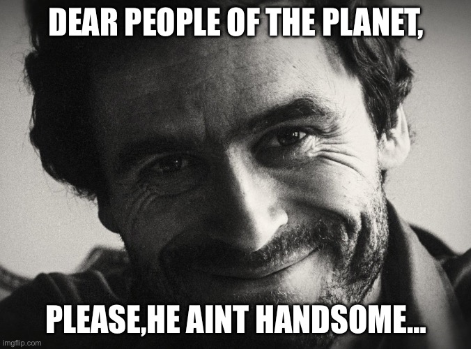 Ted Bundy | DEAR PEOPLE OF THE PLANET, PLEASE,HE AINT HANDSOME… | image tagged in ted bundy | made w/ Imgflip meme maker
