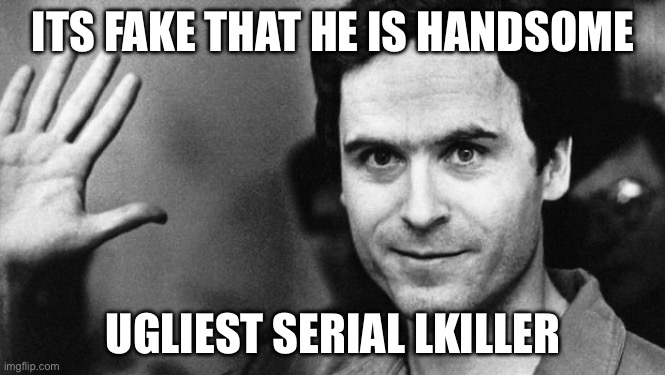 ted bundy greeting | ITS FAKE THAT HE IS HANDSOME; UGLIEST SERIAL LKILLER | image tagged in ted bundy greeting | made w/ Imgflip meme maker