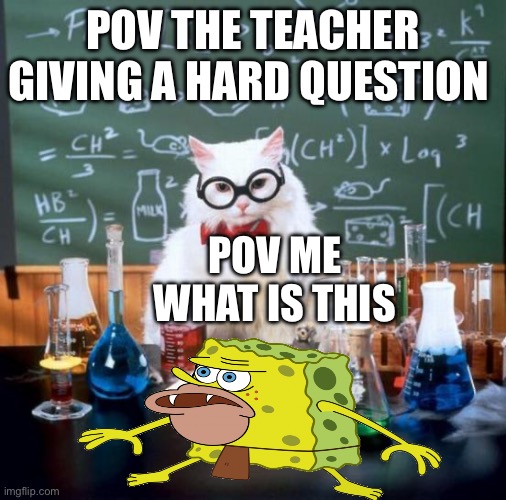 Chemistry Cat Meme | POV THE TEACHER GIVING A HARD QUESTION; POV ME WHAT IS THIS | image tagged in memes,chemistry cat | made w/ Imgflip meme maker