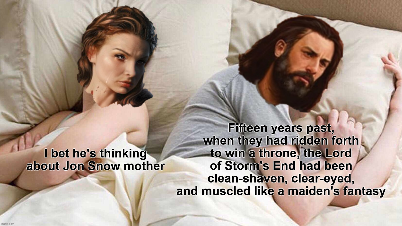 I bet he's thinking about the Jon Snow mother... | Fifteen years past, when they had ridden forth to win a throne, the Lord of Storm's End had been clean-shaven, clear-eyed, and muscled like a maiden's fantasy; I bet he's thinking about Jon Snow mother | image tagged in memes,i bet he's thinking about other women,ned stark,catelyn stark,asoiaf,a song of ice and fire | made w/ Imgflip meme maker