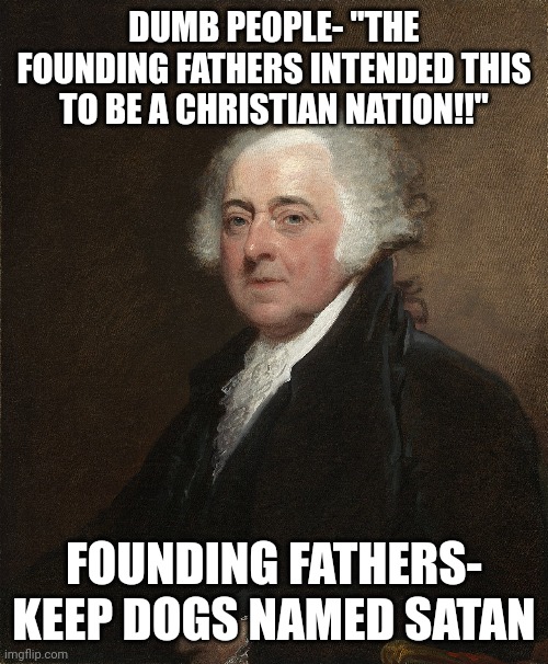 DUMB PEOPLE- "THE FOUNDING FATHERS INTENDED THIS TO BE A CHRISTIAN NATION!!"; FOUNDING FATHERS- KEEP DOGS NAMED SATAN | image tagged in funny,random | made w/ Imgflip meme maker