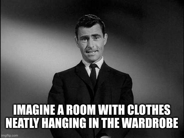 rod serling twilight zone | IMAGINE A ROOM WITH CLOTHES NEATLY HANGING IN THE WARDROBE | image tagged in rod serling twilight zone | made w/ Imgflip meme maker