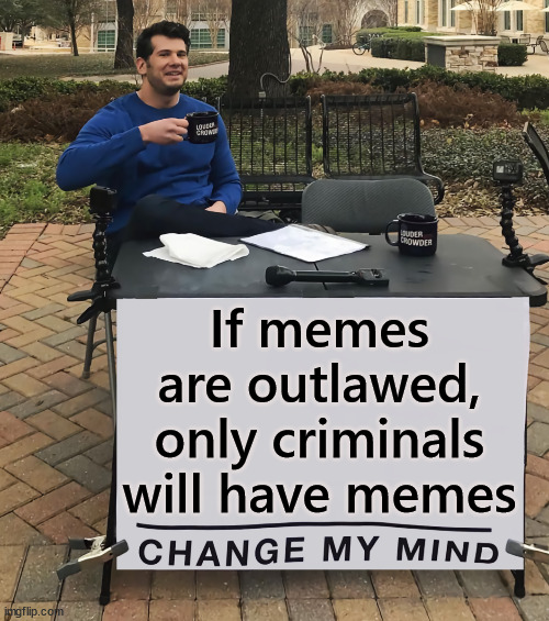Seriously... there has been talk about outlawing memes in the MSM | If memes are outlawed, only criminals will have memes | image tagged in change my mind,say no to outlawing memes | made w/ Imgflip meme maker