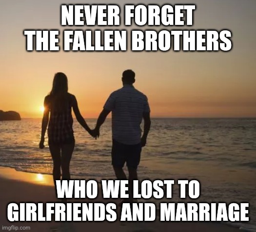 Never forget | NEVER FORGET THE FALLEN BROTHERS; WHO WE LOST TO GIRLFRIENDS AND MARRIAGE | image tagged in walking on the beach,memes | made w/ Imgflip meme maker