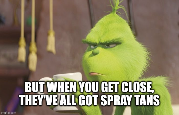 Grinch coffee | BUT WHEN YOU GET CLOSE, THEY'VE ALL GOT SPRAY TANS | image tagged in grinch coffee | made w/ Imgflip meme maker