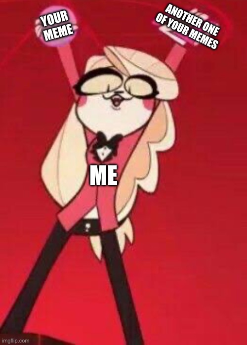 Cause memes are mine whether you like it or not! | ANOTHER ONE OF YOUR MEMES; YOUR MEME; ME | image tagged in hazbin hotel,charlie morningstar,stealing memes | made w/ Imgflip meme maker