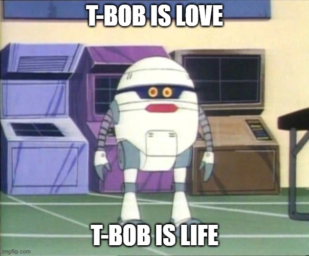 T Bob | T-BOB IS LOVE; T-BOB IS LIFE | image tagged in cartoon | made w/ Imgflip meme maker