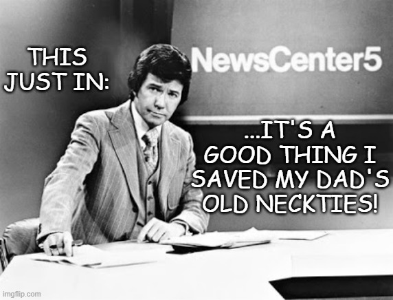 70's anchor | THIS JUST IN: ...IT'S A GOOD THING I SAVED MY DAD'S OLD NECKTIES! | image tagged in 70's anchor | made w/ Imgflip meme maker