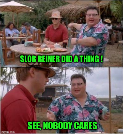 See? Nobody cares | SLOB REINER DID A THING ! SEE, NOBODY CARES | image tagged in see nobody cares | made w/ Imgflip meme maker