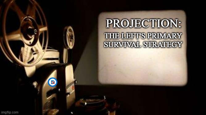 Movie Projector | PROJECTION: THE LEFT'S PRIMARY SURVIVAL STRATEGY | image tagged in movie projector | made w/ Imgflip meme maker