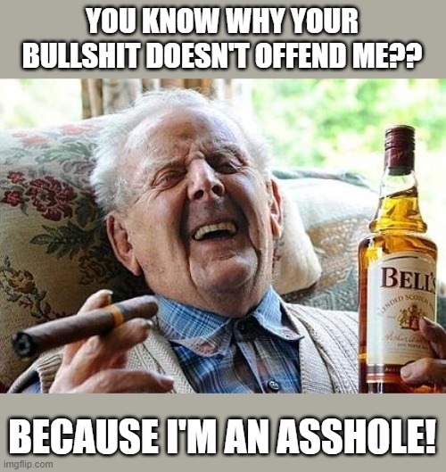 Asshole | YOU KNOW WHY YOUR BULLSHIT DOESN'T OFFEND ME?? BECAUSE I'M AN ASSHOLE! | image tagged in old man drinking and smoking | made w/ Imgflip meme maker