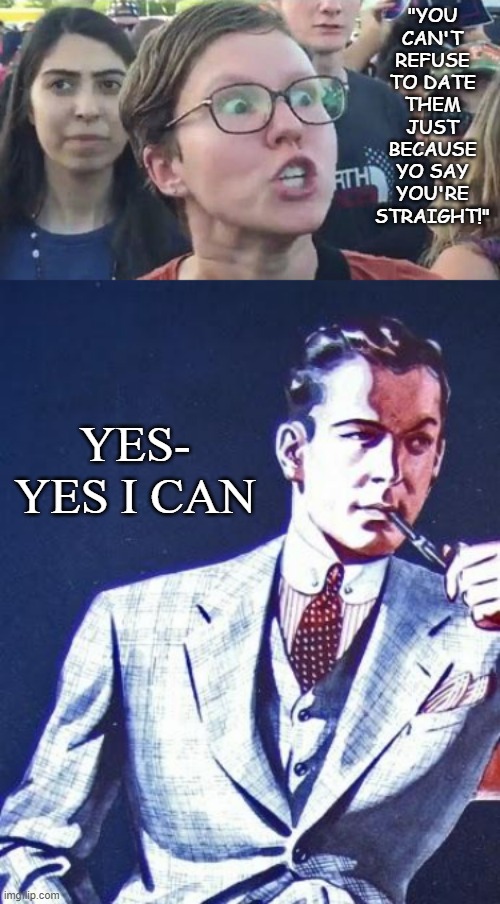 "YOU CAN'T REFUSE TO DATE THEM JUST BECAUSE YO SAY YOU'RE STRAIGHT!" YES- YES I CAN | image tagged in social justice warrior,real man | made w/ Imgflip meme maker