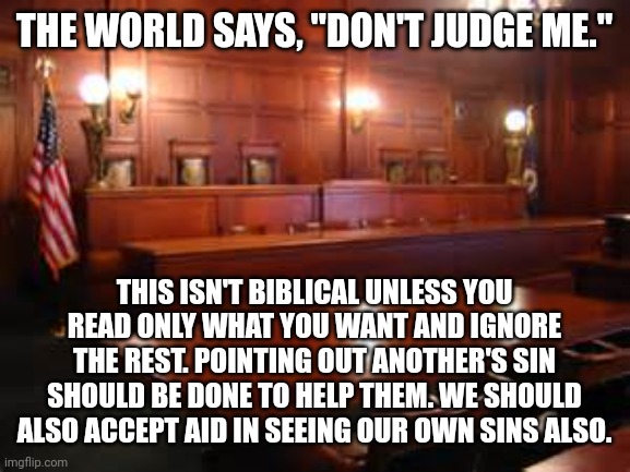 courtroom | THE WORLD SAYS, "DON'T JUDGE ME."; THIS ISN'T BIBLICAL UNLESS YOU READ ONLY WHAT YOU WANT AND IGNORE THE REST. POINTING OUT ANOTHER'S SIN SHOULD BE DONE TO HELP THEM. WE SHOULD ALSO ACCEPT AID IN SEEING OUR OWN SINS ALSO. | image tagged in courtroom | made w/ Imgflip meme maker