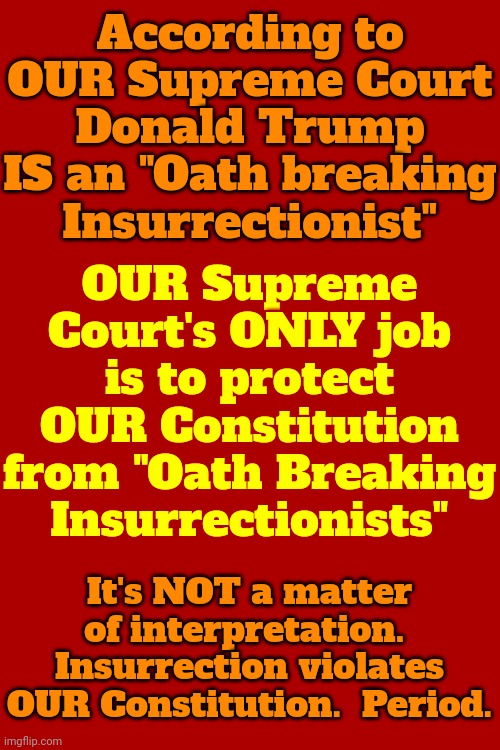 A Vote For Trump Is A Vote AGAINST Our Constitution | According to OUR Supreme Court Donald Trump IS an "Oath breaking Insurrectionist"; OUR Supreme Court's ONLY job is to protect OUR Constitution from "Oath Breaking Insurrectionists"; It's NOT a matter of interpretation.  Insurrection violates OUR Constitution.  Period. | image tagged in trump unfit unqualified dangerous,malignant narcissist,lock him up,the constitution,memes,supreme court | made w/ Imgflip meme maker