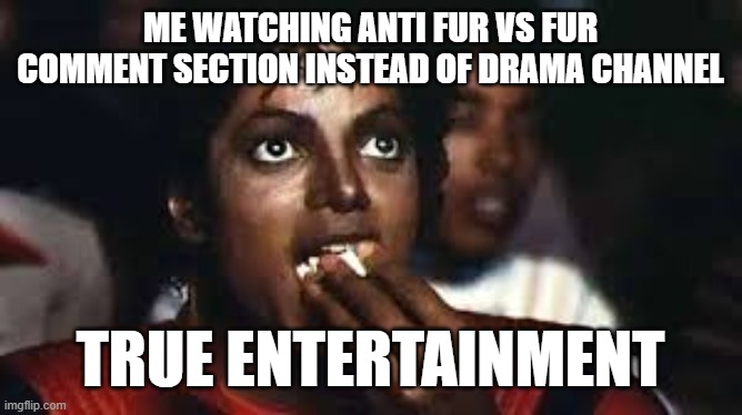 why go to drama channel when you have anti fur vs fur comment section | ME WATCHING ANTI FUR VS FUR COMMENT SECTION INSTEAD OF DRAMA CHANNEL; TRUE ENTERTAINMENT | image tagged in micheal jackson eating popcorn | made w/ Imgflip meme maker