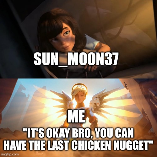 Overwatch Mercy Meme | SUN_MOON37 "IT'S OKAY BRO, YOU CAN HAVE THE LAST CHICKEN NUGGET" ME | image tagged in overwatch mercy meme | made w/ Imgflip meme maker