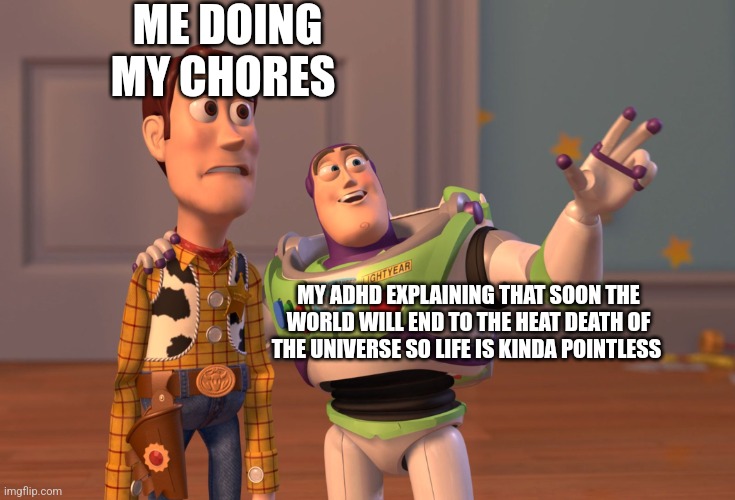 Why do you gotta ruin the moment adhd | ME DOING MY CHORES; MY ADHD EXPLAINING THAT SOON THE WORLD WILL END TO THE HEAT DEATH OF THE UNIVERSE SO LIFE IS KINDA POINTLESS | image tagged in memes,x x everywhere | made w/ Imgflip meme maker