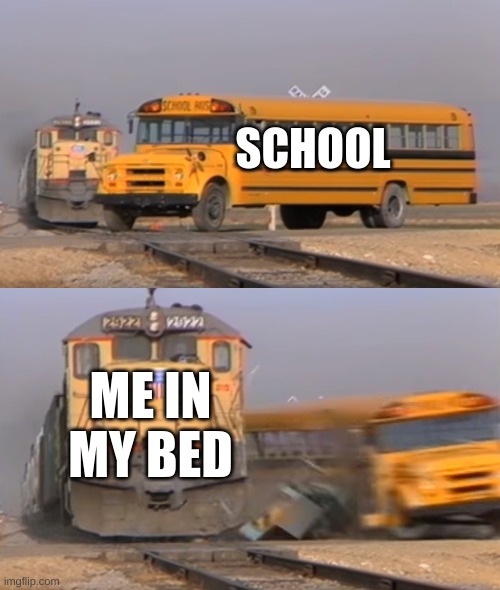 ya | SCHOOL; ME IN MY BED | image tagged in a train hitting a school bus | made w/ Imgflip meme maker
